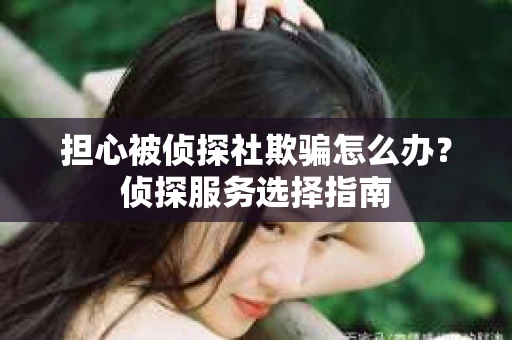 担心被侦探社欺骗怎么办？侦探服务选择指南