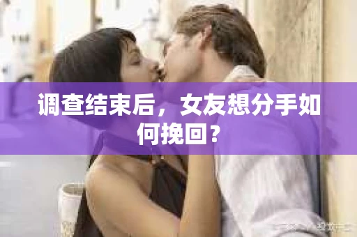 调查结束后，女友想分手如何挽回？