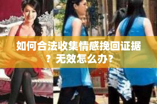 如何合法收集情感挽回证据？无效怎么办？