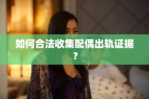 如何合法收集配偶出轨证据? 如何合法收集配偶出轨证据?