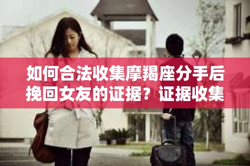 如何合法收集摩羯座分手后挽回女友的证据？证据收集策略与法律风险防范