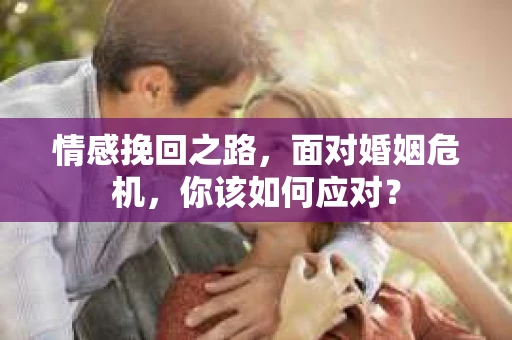 情感挽回之路,面对婚姻危机,你该如何应对? 情感挽回之路,面对婚姻危机,你该如何应对?