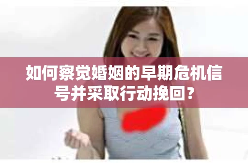 如何察觉婚姻的早期危机信号并采取行动挽回？