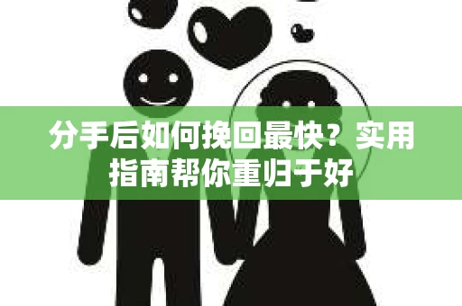 分手后如何挽回最快?实用指南帮你重归于好 分手后如何挽回最快?实用指南帮你重归于好
