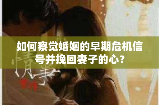 如何察觉婚姻的早期危机信号并挽回妻子的心？