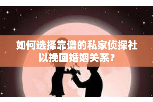 如何选择靠谱的私家侦探社以挽回婚姻关系？