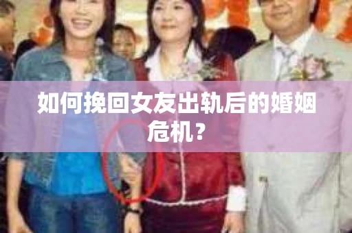 如何挽回女友出轨后的婚姻危机？