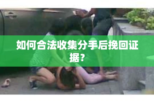 如何合法收集分手后挽回证据？
