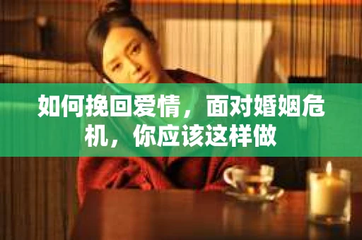 如何挽回爱情,面对婚姻危机,你应该这样做 如何挽回爱情,面对婚姻危机,你应该这样做