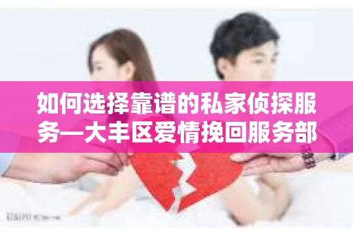 如何选择靠谱的私家侦探服务—大丰区爱情挽回服务部选择指南