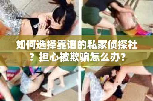 如何选择靠谱的私家侦探社?担心被欺骗怎么办? 如何选择靠谱的私家侦探社?担心被欺骗怎么办?