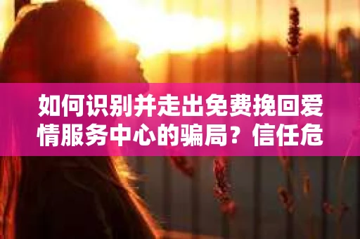 如何识别并走出免费挽回爱情服务中心的骗局？信任危机解决方案