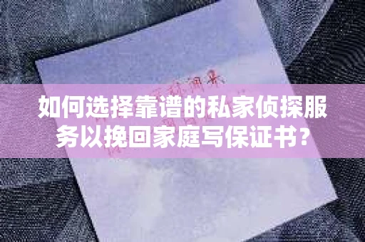 如何选择靠谱的私家侦探服务以挽回家庭写保证书？