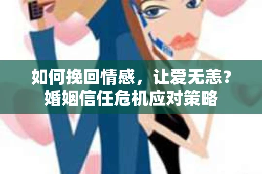 如何挽回情感，让爱无恙？婚姻信任危机应对策略