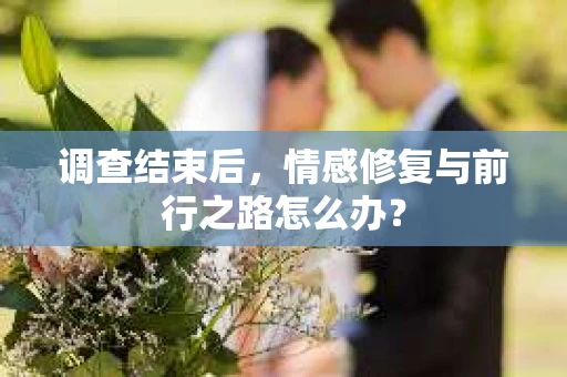 调查结束后，情感修复与前行之路怎么办？