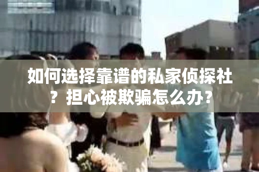 如何选择靠谱的私家侦探社?担心被欺骗怎么办? 如何选择靠谱的私家侦探社?担心被欺骗怎么办?