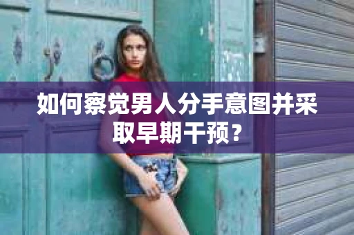 如何察觉男人分手意图并采取早期干预? 如何察觉男人分手意图并采取早期干预?
