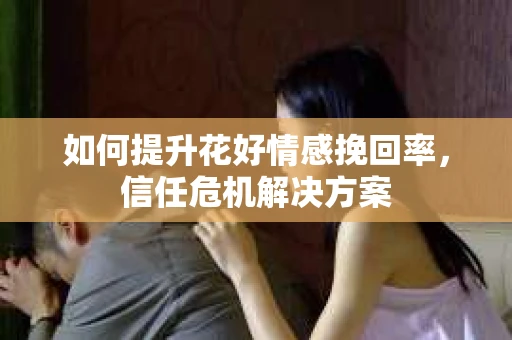 如何提升花好情感挽回率，信任危机解决方案