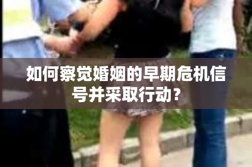 如何察觉婚姻的早期危机信号并采取行动？