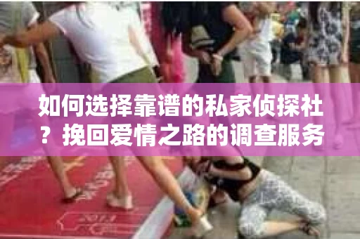 如何选择靠谱的私家侦探社?挽回爱情之路的调查服务指南 如何选择靠谱的私家侦探社?挽回爱情之路的调查服务指南