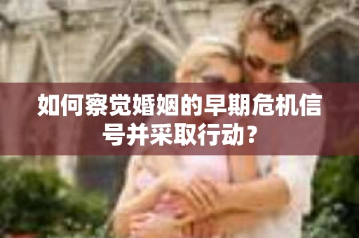 如何察觉婚姻的早期危机信号并采取行动？