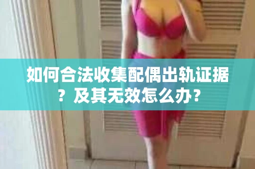 如何合法收集配偶出轨证据？及其无效怎么办？