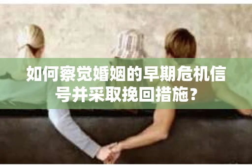 如何察觉婚姻的早期危机信号并采取挽回措施？