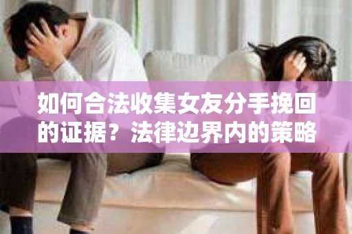 如何合法收集女友分手挽回的证据？法律边界内的策略与技巧