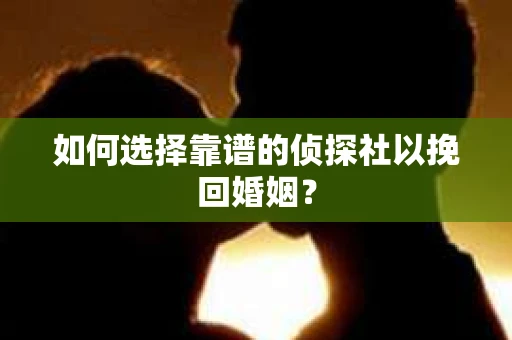 如何选择靠谱的侦探社以挽回婚姻? 如何选择靠谱的侦探社以挽回婚姻?