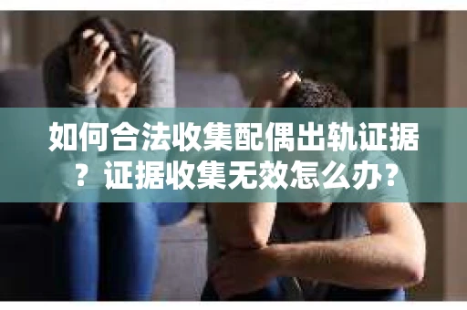如何合法收集配偶出轨证据？证据收集无效怎么办？