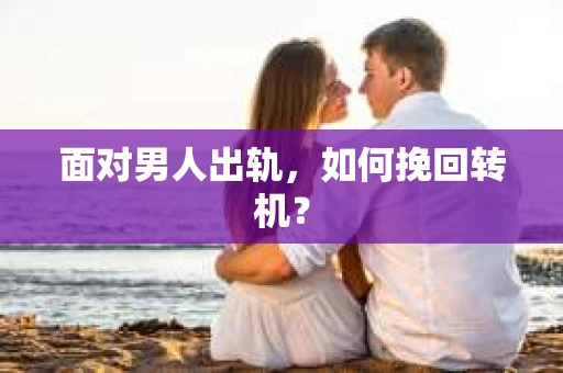 面对男人出轨,如何挽回转机? 面对男人出轨,如何挽回转机?