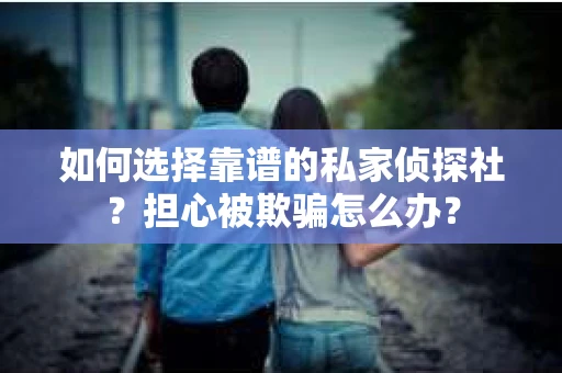 如何选择靠谱的私家侦探社?担心被欺骗怎么办? 如何选择靠谱的私家侦探社?担心被欺骗怎么办?