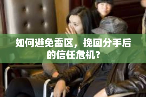 如何避免雷区，挽回分手后的信任危机？