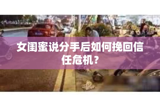 女闺蜜说分手后如何挽回信任危机？