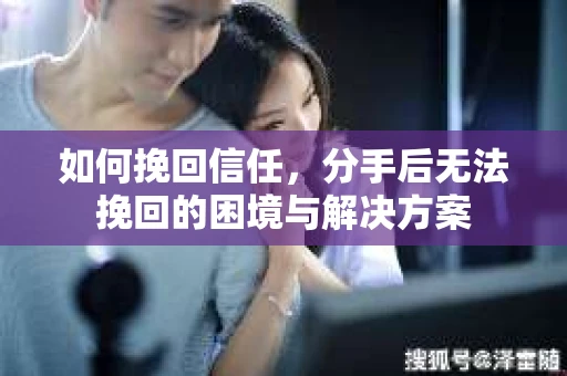 如何挽回信任，分手后无法挽回的困境与解决方案