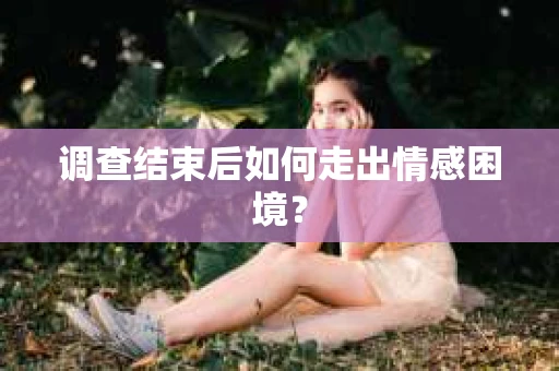 调查结束后如何走出情感困境？