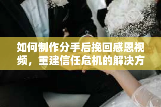 如何制作分手后挽回感恩视频，重建信任危机的解决方案