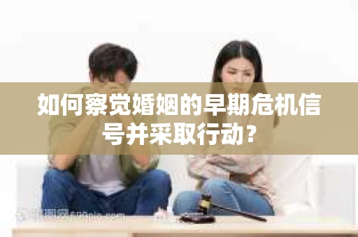 如何察觉婚姻的早期危机信号并采取行动？