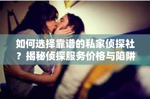 如何选择靠谱的私家侦探社？揭秘侦探服务价格与陷阱