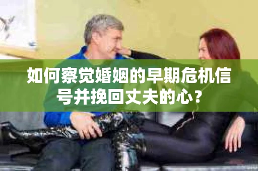 如何察觉婚姻的早期危机信号并挽回丈夫的心？