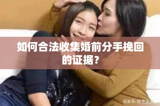 如何合法收集婚前分手挽回的证据？