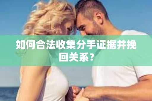 如何合法收集分手证据并挽回关系？