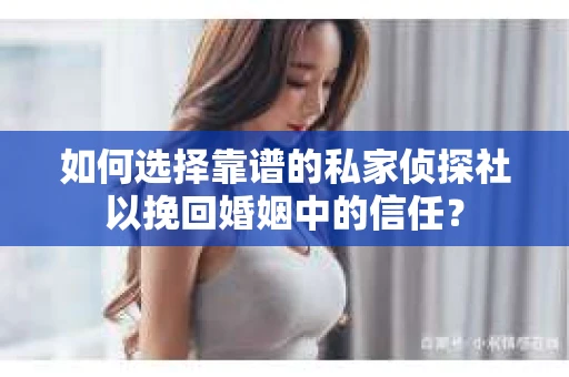 如何选择靠谱的私家侦探社以挽回婚姻中的信任？