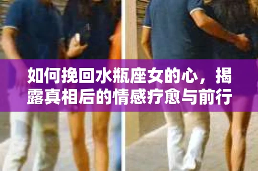 如何挽回水瓶座女的心，揭露真相后的情感疗愈与前行计划