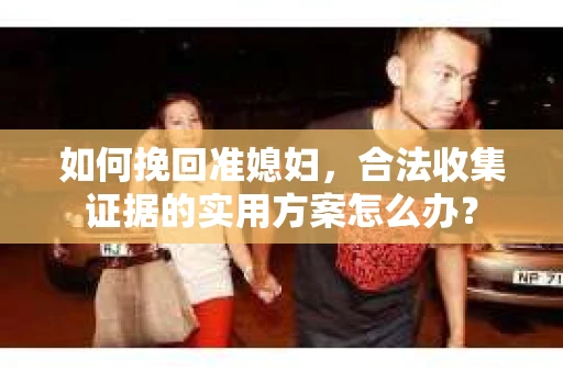 如何挽回准媳妇，合法收集证据的实用方案怎么办？