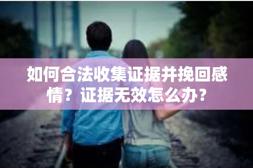 如何合法收集证据并挽回感情?证据无效怎么办? 如何合法收集证据并挽回感情?证据无效怎么办?