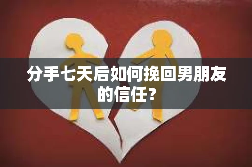 分手七天后如何挽回男朋友的信任？
