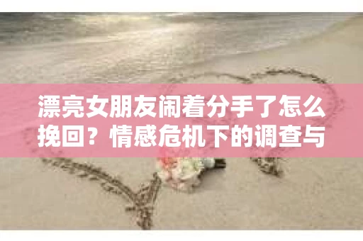 漂亮女朋友闹着分手了怎么挽回?情感危机下的调查与应对策略 漂亮女朋友闹着分手了怎么挽回?情感危机下的调查与应对策略