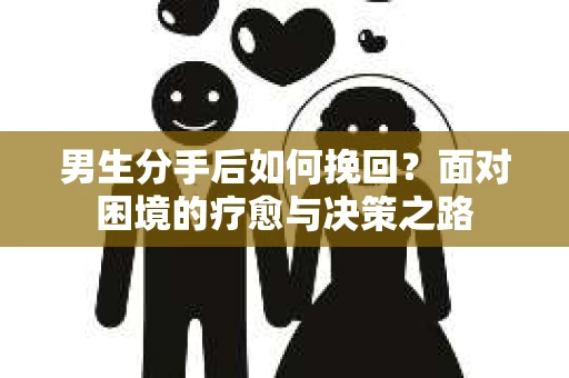 男生分手后如何挽回?面对困境的疗愈与决策之路 男生分手后如何挽回?面对困境的疗愈与决策之路