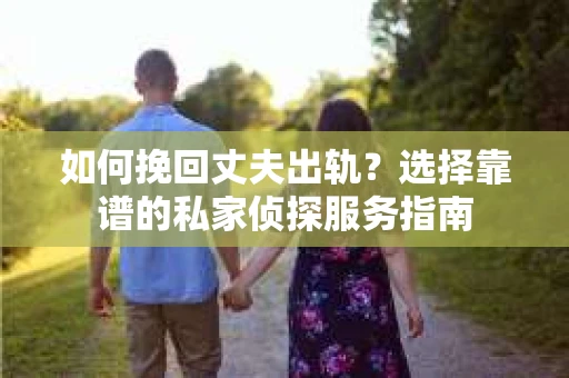 如何挽回丈夫出轨？选择靠谱的私家侦探服务指南